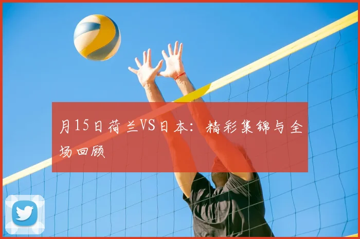 月15日荷兰VS日本:精彩集锦与全场回顾