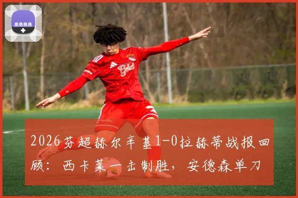 2026芬超赫尔辛基1-0拉赫蒂战报回顾:西卡莱一击制胜,安德森单刀遗憾失良机,附全场数据与积分榜变动分析