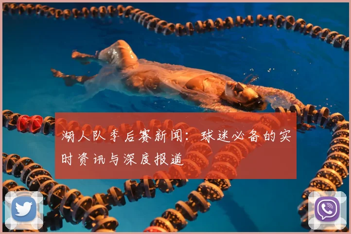 湖人队季后赛新闻:球迷必备的实时资讯与深度报道