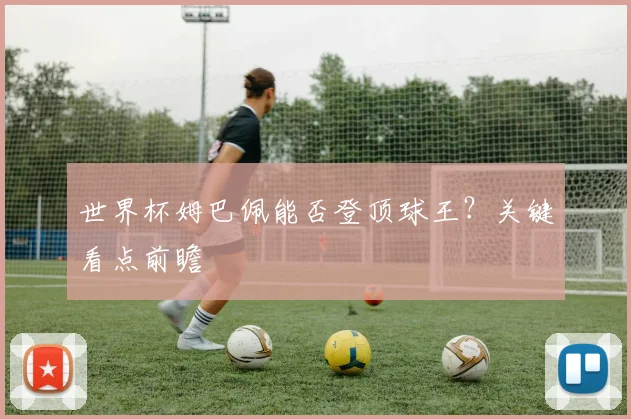 世界杯姆巴佩能否登顶球王?关键看点前瞻