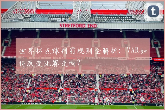 世界杯点球判罚规则全解析:VAR如何改变比赛走向?