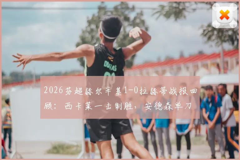2026芬超赫尔辛基1-0拉赫蒂战报回顾:西卡莱一击制胜,安德森单刀遗憾失良机,附全场数据与积分榜变动分析