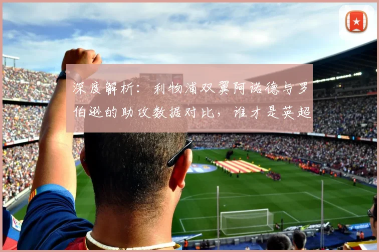深度解析:利物浦双翼阿诺德与罗伯逊的助攻数据对比,谁才是英超后卫助攻王?