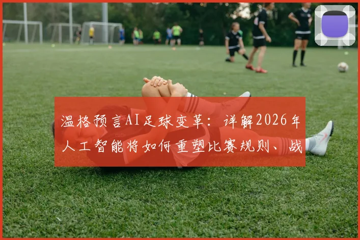 温格预言AI足球变革:详解2026年人工智能将如何重塑比赛规则、战术分析与球员训练