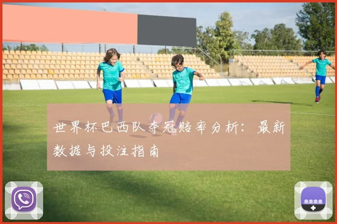 世界杯巴西队夺冠赔率分析:最新数据与投注指南