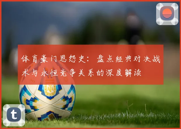 体育豪门恩怨史:盘点经典对决战术与永恒竞争关系的深度解读