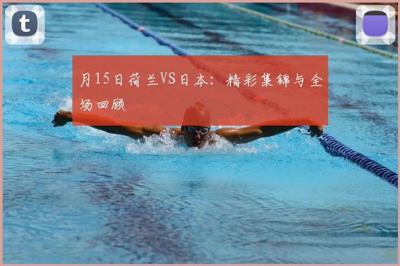 月15日荷兰VS日本:精彩集锦与全场回顾