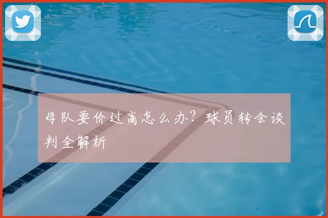 母队要价过高怎么办?球员转会谈判全解析