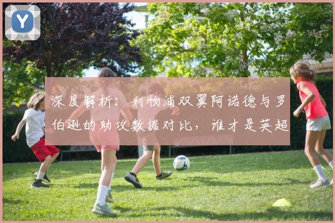 深度解析：利物浦双翼阿诺德与罗伯逊的助攻数据对比，谁才是英超后卫助攻王？
