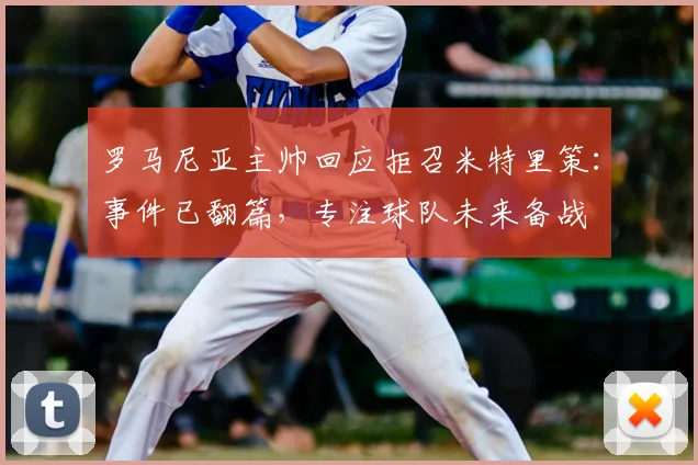 罗马尼亚主帅回应拒召米特里策：事件已翻篇，专注球队未来备战