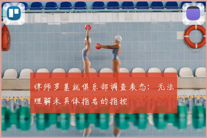 律师罗基就俱乐部调查表态:无法理解未具体指名的指控