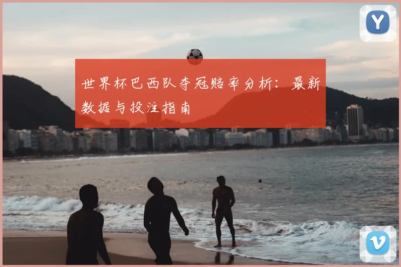 世界杯巴西队夺冠赔率分析:最新数据与投注指南